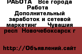 РАБОТА - Все города Работа » Дополнительный заработок и сетевой маркетинг   . Чувашия респ.,Новочебоксарск г.